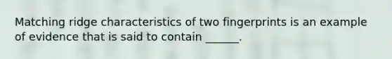 Matching ridge characteristics of two fingerprints is an example of evidence that is said to contain ______.