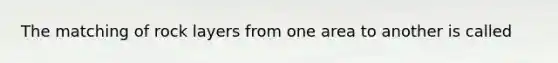 The matching of rock layers from one area to another is called