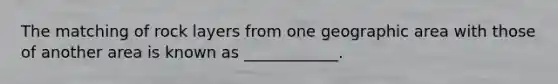 The matching of rock layers from one geographic area with those of another area is known as ____________.