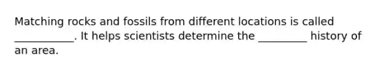 Matching rocks and fossils from different locations is called ___________. It helps scientists determine the _________ history of an area.