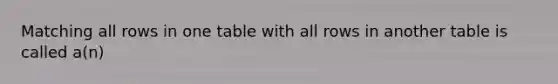 Matching all rows in one table with all rows in another table is called a(n)