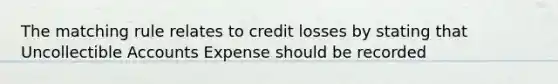 The matching rule relates to credit losses by stating that Uncollectible Accounts Expense should be recorded