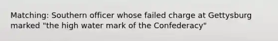 Matching: Southern officer whose failed charge at Gettysburg marked "the high water mark of the Confederacy"