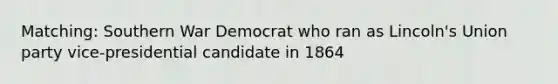 Matching: Southern War Democrat who ran as Lincoln's Union party vice-presidential candidate in 1864