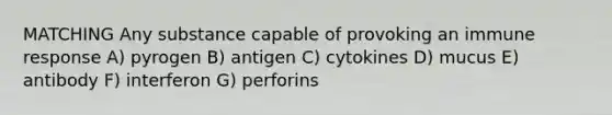 MATCHING Any substance capable of provoking an immune response A) pyrogen B) antigen C) cytokines D) mucus E) antibody F) interferon G) perforins