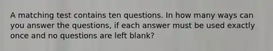 A matching test contains ten questions. In how many ways can you answer the questions, if each answer must be used exactly once and no questions are left blank?