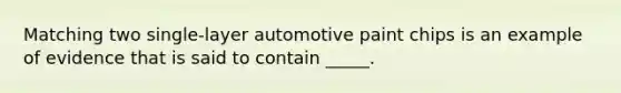 Matching two single-layer automotive paint chips is an example of evidence that is said to contain _____.