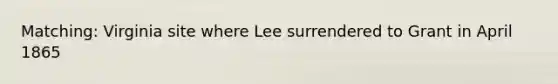 Matching: Virginia site where Lee surrendered to Grant in April 1865