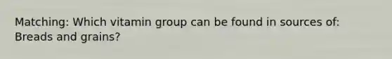 Matching: Which vitamin group can be found in sources of: Breads and grains?