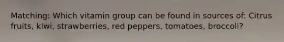 Matching: Which vitamin group can be found in sources of: Citrus fruits, kiwi, strawberries, red peppers, tomatoes, broccoli?