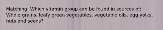 Matching: Which vitamin group can be found in sources of: Whole grains, leafy green vegetables, vegetable oils, egg yolks, nuts and seeds?