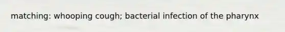 matching: whooping cough; bacterial infection of the pharynx