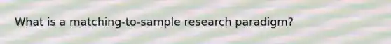 What is a matching-to-sample research paradigm?