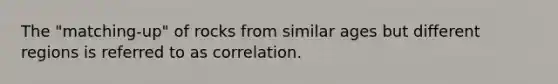 The "matching-up" of rocks from similar ages but different regions is referred to as correlation.