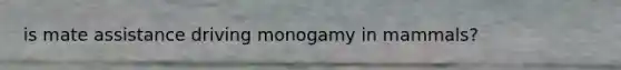 is mate assistance driving monogamy in mammals?