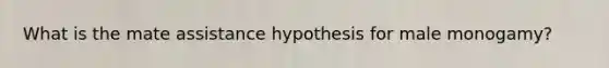 What is the mate assistance hypothesis for male monogamy?