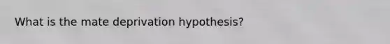 What is the mate deprivation hypothesis?