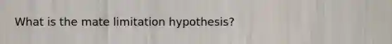 What is the mate limitation hypothesis?