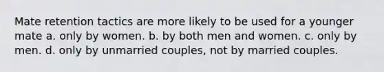 Mate retention tactics are more likely to be used for a younger mate a. only by women. b. by both men and women. c. only by men. d. only by unmarried couples, not by married couples.