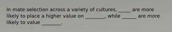 In mate selection across a variety of cultures, _____ are more likely to place a higher value on ________, while ______ are more likely to value ________.