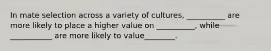 In mate selection across a variety of cultures, __________ are more likely to place a higher value on __________, while ___________ are more likely to value________.