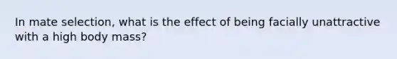 In mate selection, what is the effect of being facially unattractive with a high body mass?