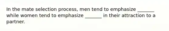 In the mate selection process, men tend to emphasize _______ while women tend to emphasize _______ in their attraction to a partner.