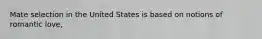 Mate selection in the United States is based on notions of romantic love,