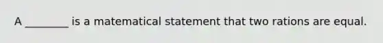 A ________ is a matematical statement that two rations are equal.