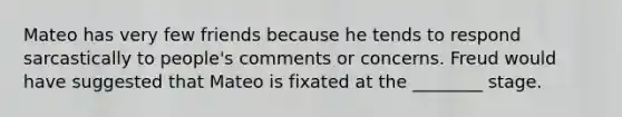 Mateo has very few friends because he tends to respond sarcastically to people's comments or concerns. Freud would have suggested that Mateo is fixated at the ________ stage.