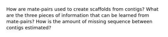 How are mate-pairs used to create scaffolds from contigs? What are the three pieces of information that can be learned from mate-pairs? How is the amount of missing sequence between contigs estimated?