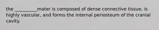 the __________mater is composed of dense <a href='https://www.questionai.com/knowledge/kYDr0DHyc8-connective-tissue' class='anchor-knowledge'>connective tissue</a>, is highly vascular, and forms the internal periosteum of the cranial cavity.