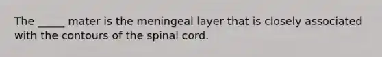 The _____ mater is the meningeal layer that is closely associated with the contours of the spinal cord.