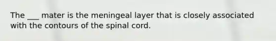 The ___ mater is the meningeal layer that is closely associated with the contours of <a href='https://www.questionai.com/knowledge/kkAfzcJHuZ-the-spinal-cord' class='anchor-knowledge'>the spinal cord</a>.