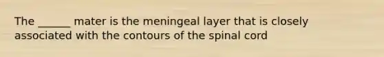 The ______ mater is the meningeal layer that is closely associated with the contours of the spinal cord