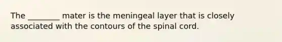 The ________ mater is the meningeal layer that is closely associated with the contours of <a href='https://www.questionai.com/knowledge/kkAfzcJHuZ-the-spinal-cord' class='anchor-knowledge'>the spinal cord</a>.