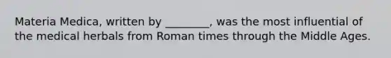 Materia Medica, written by ________, was the most influential of the medical herbals from Roman times through the Middle Ages.