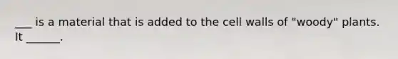 ___ is a material that is added to the cell walls of "woody" plants. It ______.