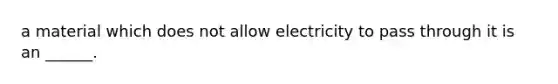 a material which does not allow electricity to pass through it is an ______.