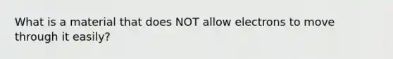 What is a material that does NOT allow electrons to move through it easily?