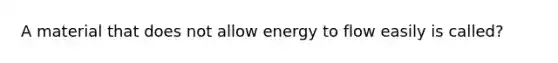 A material that does not allow energy to flow easily is called?