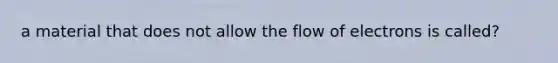 a material that does not allow the flow of electrons is called?