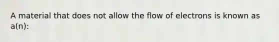 A material that does not allow the flow of electrons is known as a(n):