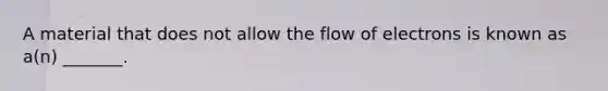 A material that does not allow the flow of electrons is known as a(n) _______.