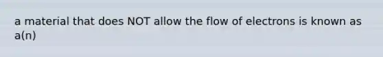 a material that does NOT allow the flow of electrons is known as a(n)