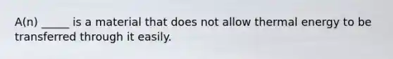 A(n) _____ is a material that does not allow thermal energy to be transferred through it easily.