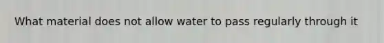 What material does not allow water to pass regularly through it