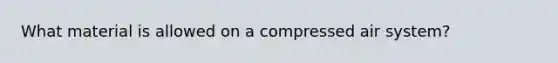 What material is allowed on a compressed air system?