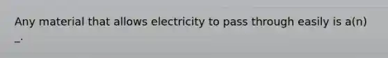 Any material that allows electricity to pass through easily is a(n) _.