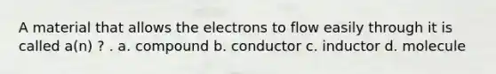 A material that allows the electrons to flow easily through it is called a(n) ? . a. compound b. conductor c. inductor d. molecule